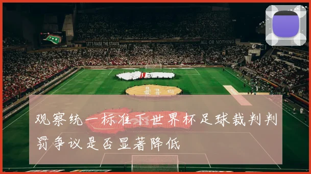 观察统一标准下世界杯足球裁判判罚争议是否显著降低