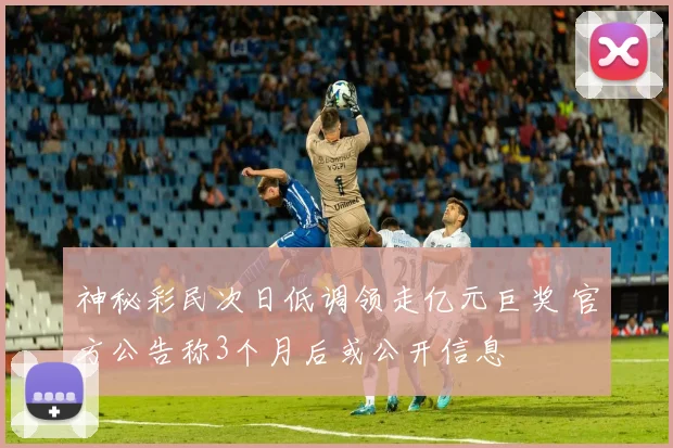 神秘彩民次日低调领走亿元巨奖 官方公告称3个月后或公开信息