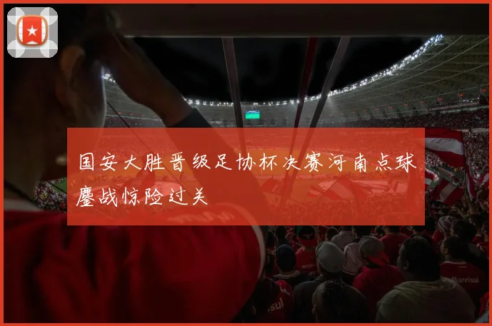 国安大胜晋级足协杯决赛河南点球鏖战惊险过关