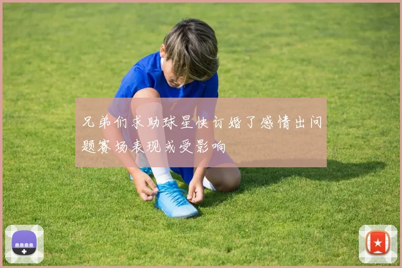 兄弟们求助球星快订婚了感情出问题赛场表现或受影响