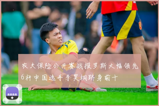 农夫保险公开赛战报罗斯大幅领先6杆中国选手李昊桐跻身前十