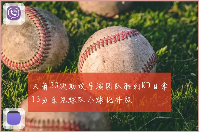 火箭33次助攻导演团队胜利KD甘拿13分乐见球队小球化升级