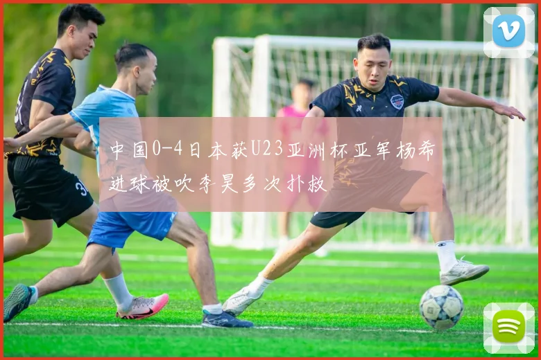 中国0-4日本获U23亚洲杯亚军杨希进球被吹李昊多次扑救