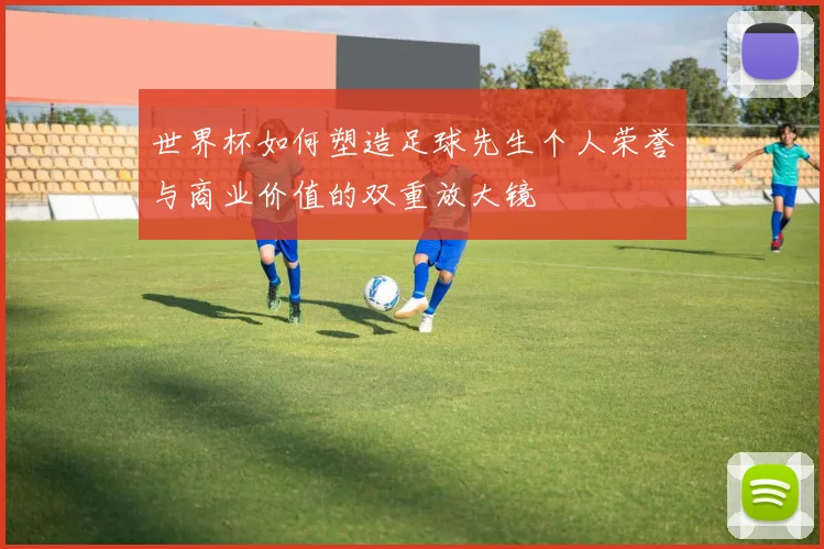 世界杯如何塑造足球先生个人荣誉与商业价值的双重放大镜