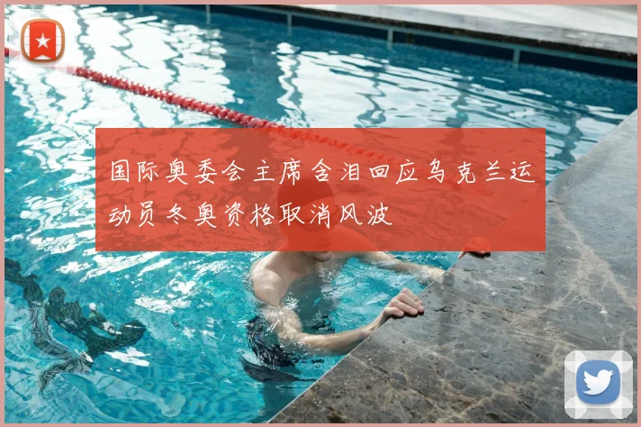 国际奥委会主席含泪回应乌克兰运动员冬奥资格取消风波