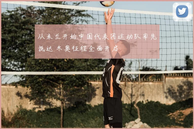 从米兰开始中国代表团运动队率先抵达 冬奥征程全面开启