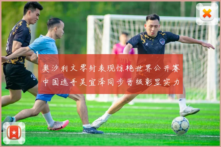 奥沙利文零封表现惊艳世界公开赛中国选手吴宜泽同步晋级彰显实力