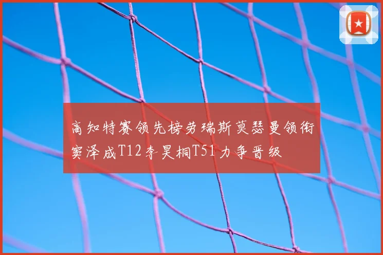 高知特赛领先榜劳瑞斯莫瑟曼领衔窦泽成T12李昊桐T51力争晋级