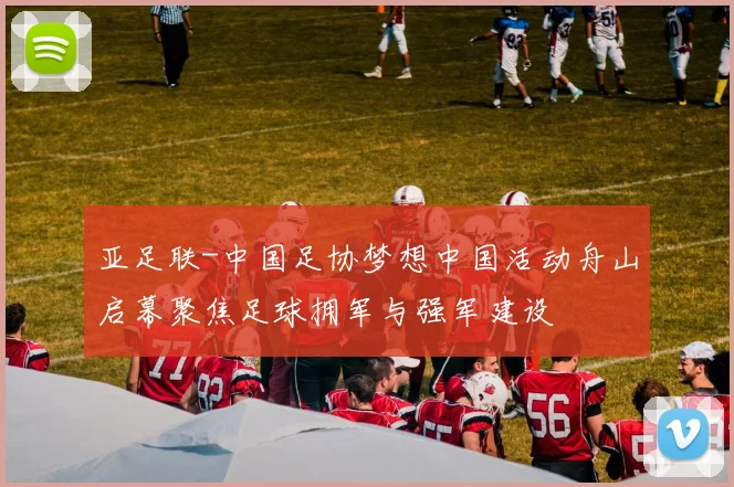 亚足联-中国足协梦想中国活动舟山启幕聚焦足球拥军与强军建设
