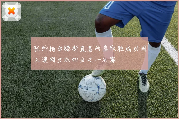 张帅梅尔滕斯直落两盘取胜成功闯入澳网女双四分之一决赛