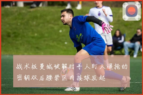 战术板曼城破解对手人盯人逼抢的密钥双后腰禁区内接球发起