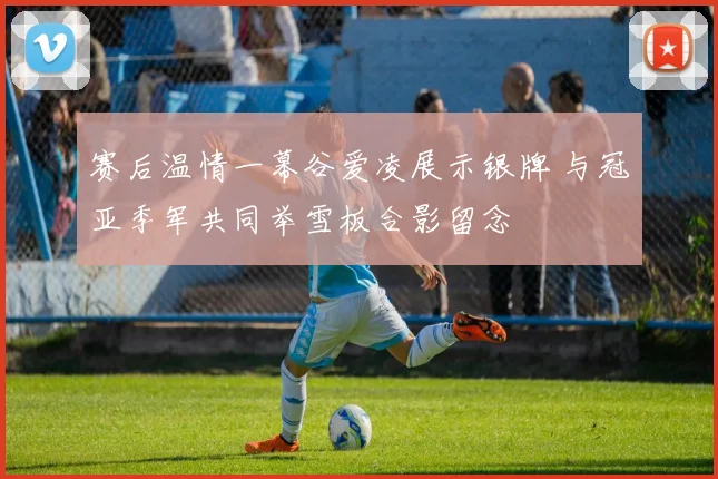 赛后温情一幕谷爱凌展示银牌 与冠亚季军共同举雪板合影留念